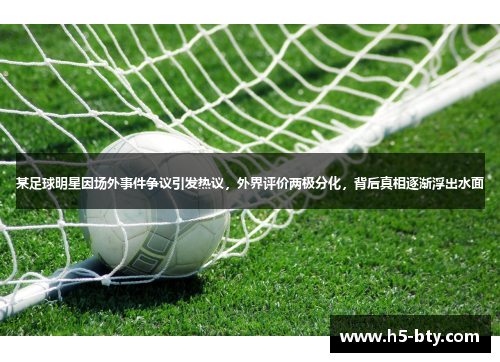 某足球明星因场外事件争议引发热议，外界评价两极分化，背后真相逐渐浮出水面