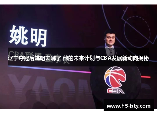 辽宁夺冠后姚明去哪了 他的未来计划与CBA发展新动向揭秘