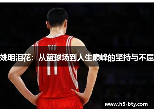姚明泪花：从篮球场到人生巅峰的坚持与不屈