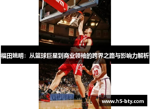 福田姚明：从篮球巨星到商业领袖的跨界之路与影响力解析