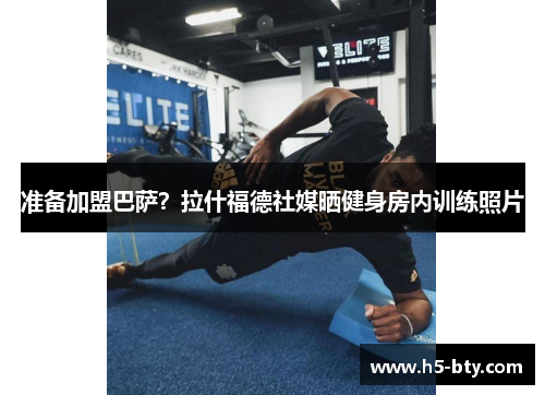 准备加盟巴萨?拉什福德社媒晒健身房内训练照片